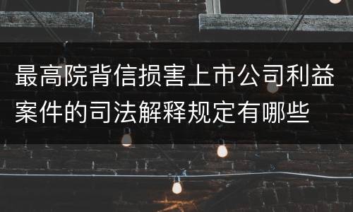 最高院背信损害上市公司利益案件的司法解释规定有哪些