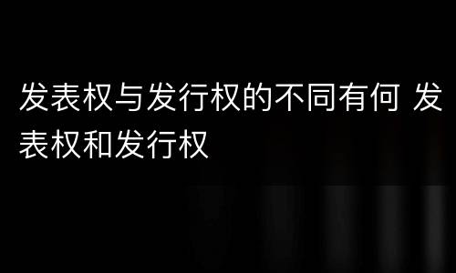 发表权与发行权的不同有何 发表权和发行权