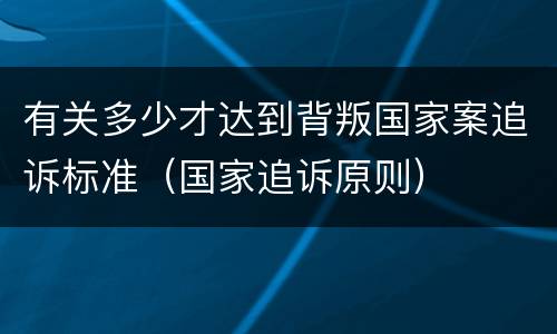 有关多少才达到背叛国家案追诉标准（国家追诉原则）