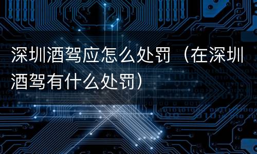 深圳酒驾应怎么处罚（在深圳酒驾有什么处罚）