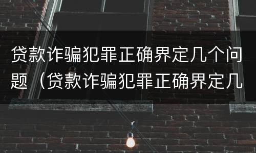 贷款诈骗犯罪正确界定几个问题（贷款诈骗犯罪正确界定几个问题）