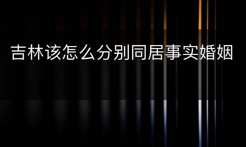 吉林该怎么分别同居事实婚姻