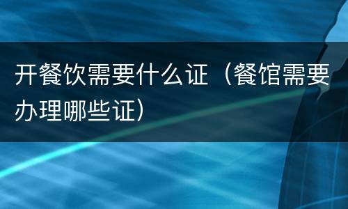 开餐饮需要什么证（餐馆需要办理哪些证）