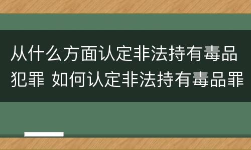 从什么方面认定非法持有毒品犯罪 如何认定非法持有毒品罪