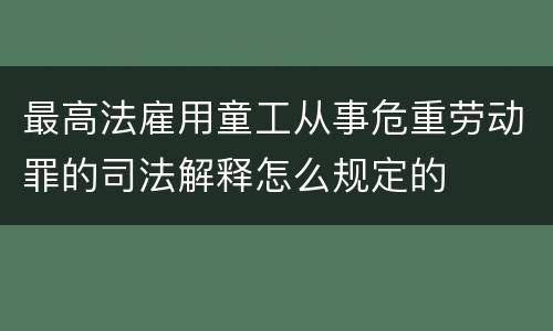 最高法雇用童工从事危重劳动罪的司法解释怎么规定的