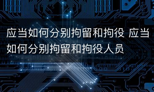 应当如何分别拘留和拘役 应当如何分别拘留和拘役人员