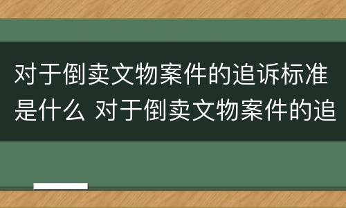 对于倒卖文物案件的追诉标准是什么 对于倒卖文物案件的追诉标准是什么时候实施