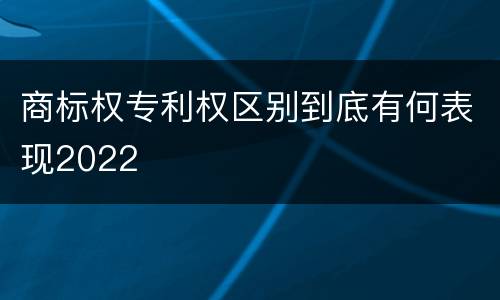 商标权专利权区别到底有何表现2022