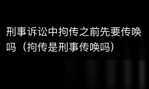 刑事诉讼中拘传之前先要传唤吗（拘传是刑事传唤吗）
