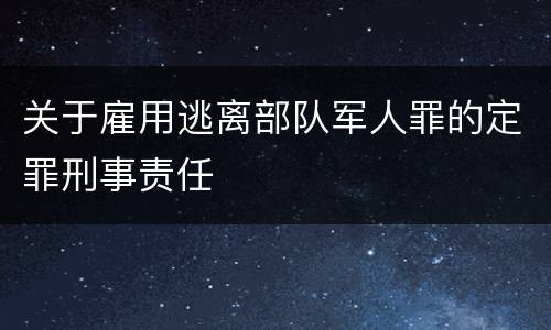 关于雇用逃离部队军人罪的定罪刑事责任