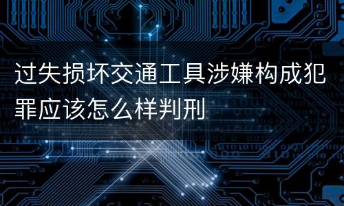 过失损坏交通工具涉嫌构成犯罪应该怎么样判刑