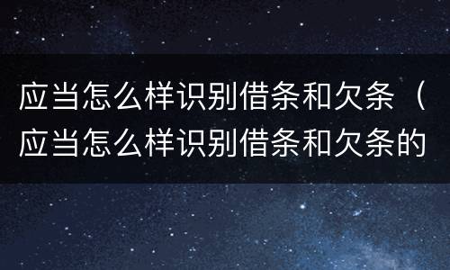 应当怎么样识别借条和欠条（应当怎么样识别借条和欠条的真假）