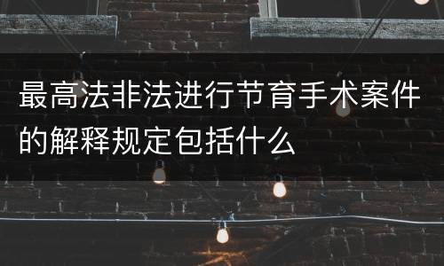 最高法非法进行节育手术案件的解释规定包括什么