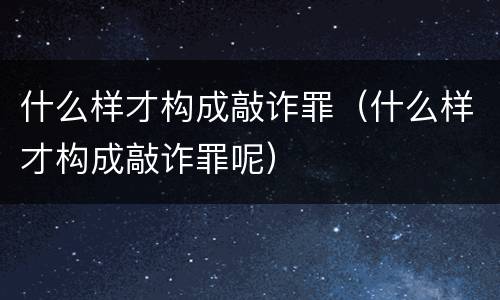 什么样才构成敲诈罪（什么样才构成敲诈罪呢）