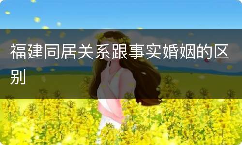 福建同居关系跟事实婚姻的区别