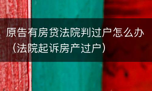 原告有房贷法院判过户怎么办（法院起诉房产过户）