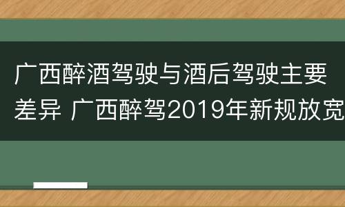 广西醉酒驾驶与酒后驾驶主要差异 广西醉驾2019年新规放宽