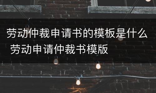 劳动仲裁申请书的模板是什么 劳动申请仲裁书模版