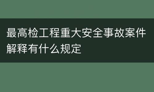 最高检工程重大安全事故案件解释有什么规定