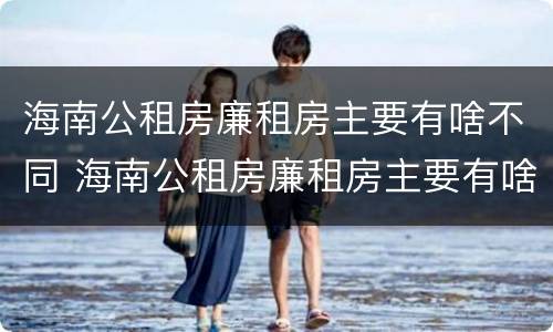 海南公租房廉租房主要有啥不同 海南公租房廉租房主要有啥不同呢