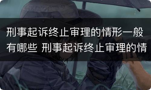 刑事起诉终止审理的情形一般有哪些 刑事起诉终止审理的情形一般有哪些呢