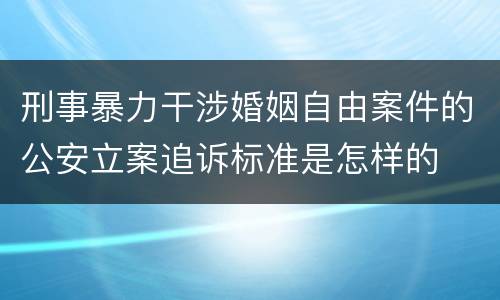 刑事暴力干涉婚姻自由案件的公安立案追诉标准是怎样的