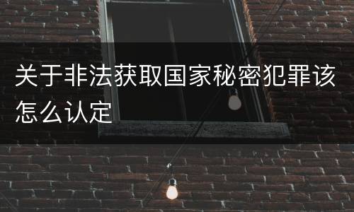 关于非法获取国家秘密犯罪该怎么认定