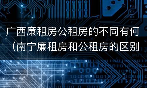 广西廉租房公租房的不同有何（南宁廉租房和公租房的区别）
