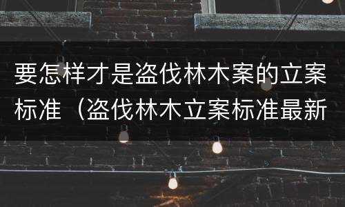 要怎样才是盗伐林木案的立案标准（盗伐林木立案标准最新）