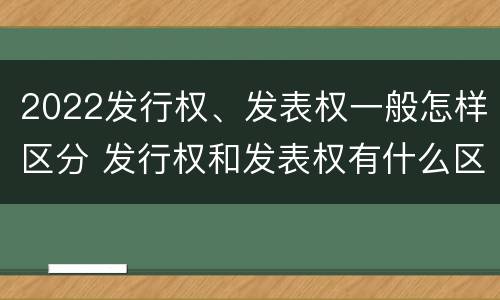 2022发行权、发表权一般怎样区分 发行权和发表权有什么区别