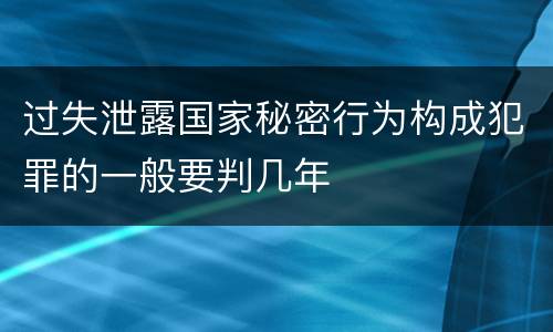 过失泄露国家秘密行为构成犯罪的一般要判几年