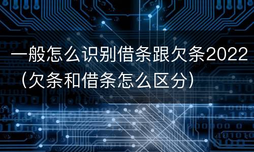 一般怎么识别借条跟欠条2022（欠条和借条怎么区分）
