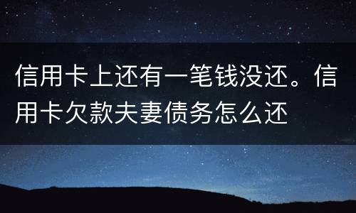 信用卡上还有一笔钱没还。信用卡欠款夫妻债务怎么还