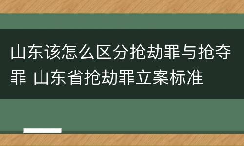 山东该怎么区分抢劫罪与抢夺罪 山东省抢劫罪立案标准