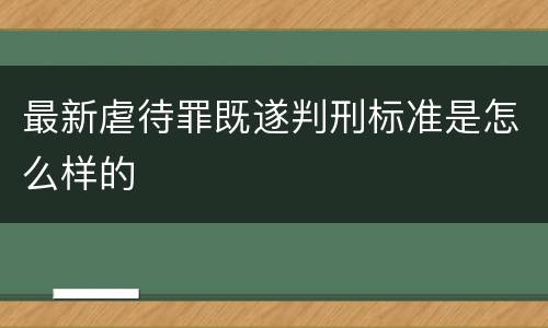 最新虐待罪既遂判刑标准是怎么样的