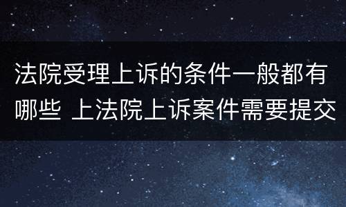 法院受理上诉的条件一般都有哪些 上法院上诉案件需要提交什么手续