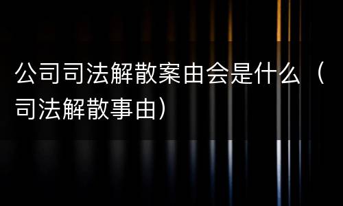 公司司法解散案由会是什么（司法解散事由）