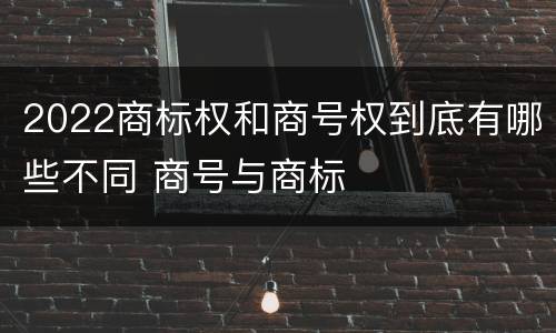 2022商标权和商号权到底有哪些不同 商号与商标