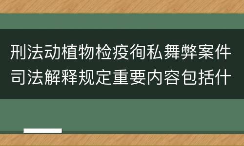 刑法动植物检疫徇私舞弊案件司法解释规定重要内容包括什么