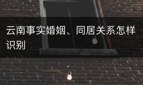 云南事实婚姻、同居关系怎样识别