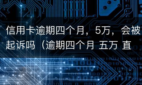信用卡逾期四个月，5万，会被起诉吗（逾期四个月 五万 直接抓人吗）