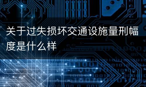 关于过失损坏交通设施量刑幅度是什么样