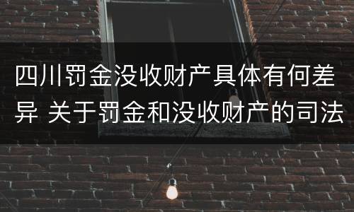 四川罚金没收财产具体有何差异 关于罚金和没收财产的司法解释