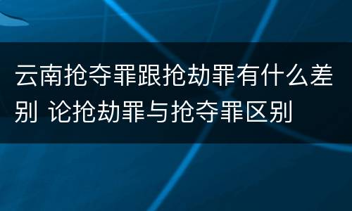 云南抢夺罪跟抢劫罪有什么差别 论抢劫罪与抢夺罪区别