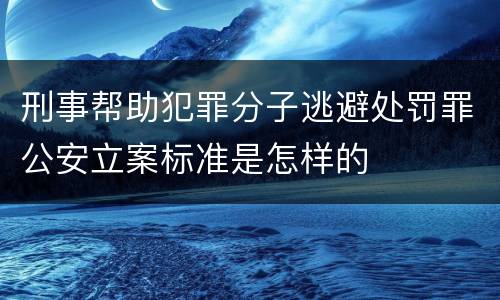 刑事帮助犯罪分子逃避处罚罪公安立案标准是怎样的