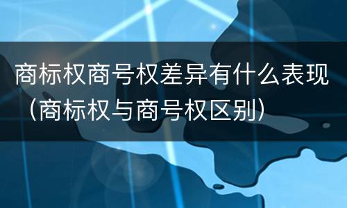 商标权商号权差异有什么表现（商标权与商号权区别）