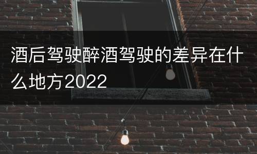 酒后驾驶醉酒驾驶的差异在什么地方2022