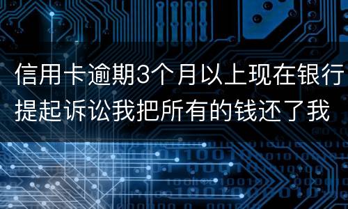 信用卡逾期3个月以上现在银行提起诉讼我把所有的钱还了我该怎样处处理