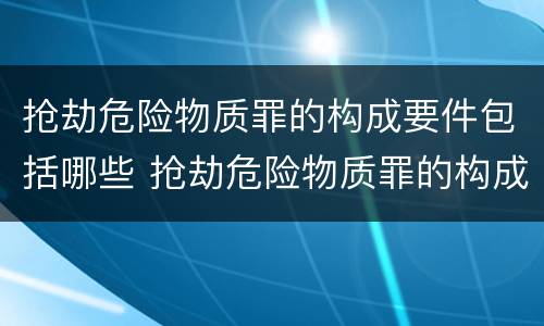 抢劫危险物质罪的构成要件包括哪些 抢劫危险物质罪的构成要件包括哪些内容