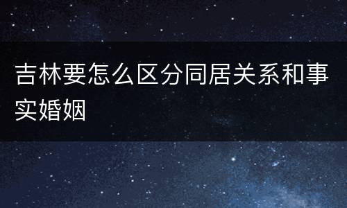 吉林要怎么区分同居关系和事实婚姻